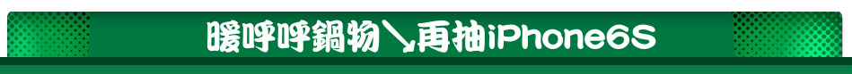 暖呼呼鍋物↘再抽iPhone6S