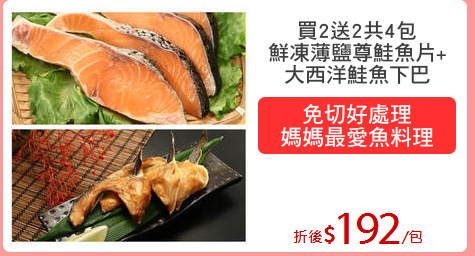 買2送2共4包
鮮凍薄鹽尊鮭魚片+
大西洋鮭魚下巴
