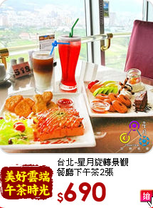 台北-星月旋轉景觀<br>
餐廳下午茶2張